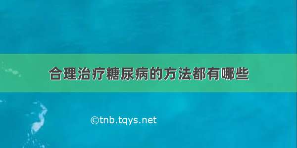 合理治疗糖尿病的方法都有哪些