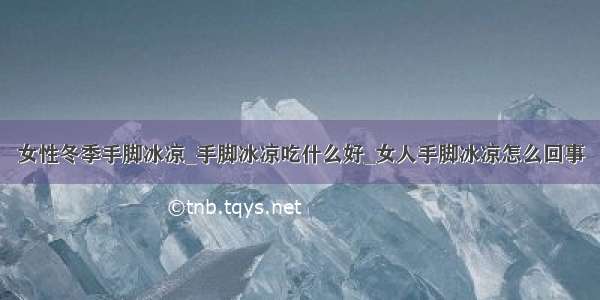 女性冬季手脚冰凉_手脚冰凉吃什么好_女人手脚冰凉怎么回事