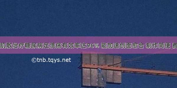 神效生肌散治疗糖尿病足溃疡有效率达96% 能加速创面愈合 制作简便 费用低廉