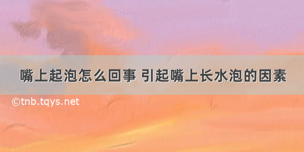 嘴上起泡怎么回事 引起嘴上长水泡的因素