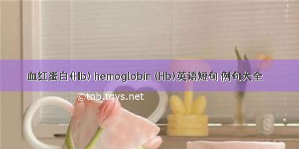 血红蛋白(Hb) hemoglobin (Hb)英语短句 例句大全