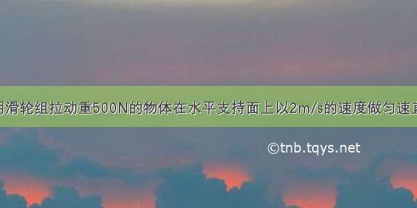 如图所示：用滑轮组拉动重500N的物体在水平支持面上以2m/s的速度做匀速直线运动 且物