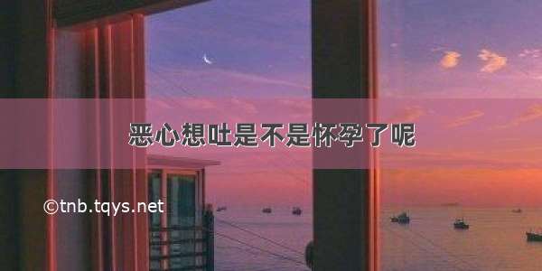 恶心想吐是不是怀孕了呢