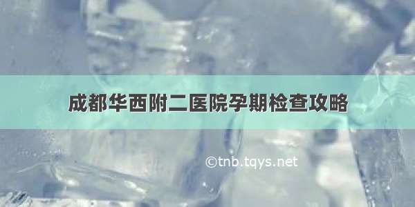 成都华西附二医院孕期检查攻略