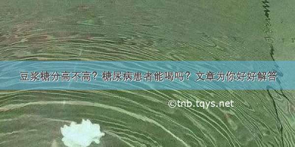 豆浆糖分高不高？糖尿病患者能喝吗？文章为你好好解答