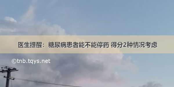 医生提醒：糖尿病患者能不能停药 得分2种情况考虑