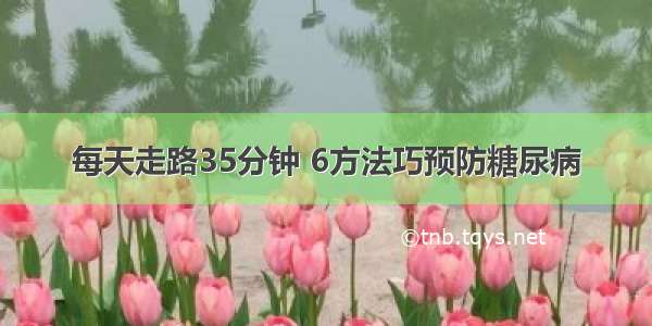 每天走路35分钟 6方法巧预防糖尿病