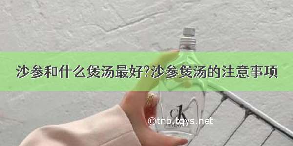 沙参和什么煲汤最好?沙参煲汤的注意事项