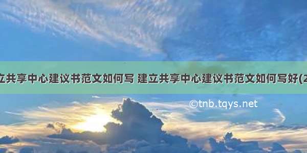 建立共享中心建议书范文如何写 建立共享中心建议书范文如何写好(2篇)