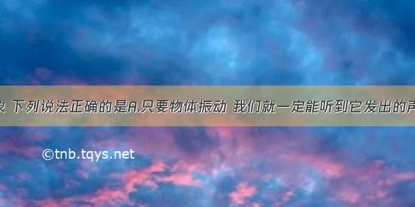 关于声现象 下列说法正确的是A.只要物体振动 我们就一定能听到它发出的声音B.会堂 