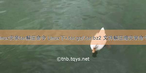 linux安装tar解压命令 Linux下*.tar.gz/.tar.bz2 文件解压缩安装命令