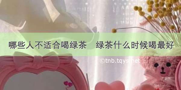 哪些人不适合喝绿茶	绿茶什么时候喝最好