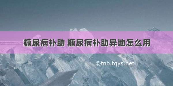 糖尿病补助 糖尿病补助异地怎么用