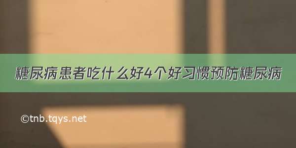 糖尿病患者吃什么好4个好习惯预防糖尿病