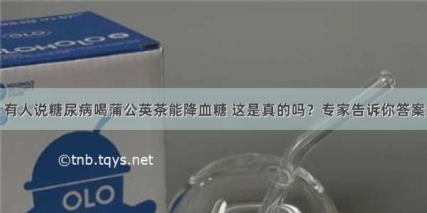 有人说糖尿病喝蒲公英茶能降血糖 这是真的吗？专家告诉你答案