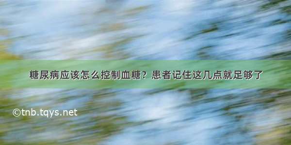 糖尿病应该怎么控制血糖？患者记住这几点就足够了