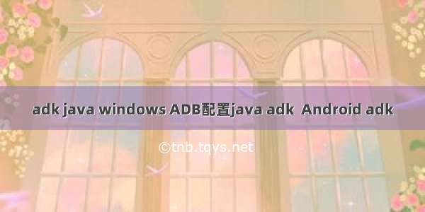 adk java windows ADB配置java adk  Android adk