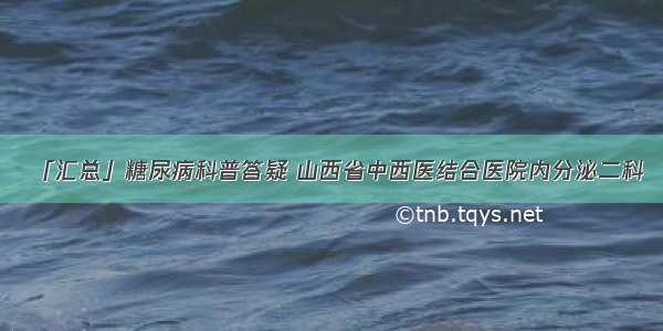 「汇总」糖尿病科普答疑 山西省中西医结合医院内分泌二科