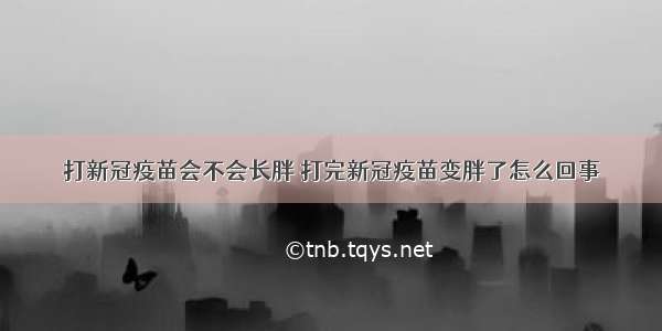 打新冠疫苗会不会长胖 打完新冠疫苗变胖了怎么回事