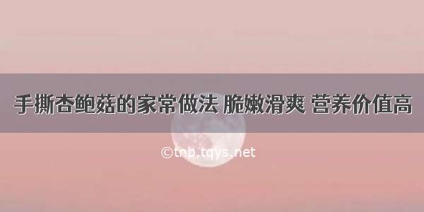 手撕杏鲍菇的家常做法 脆嫩滑爽 营养价值高