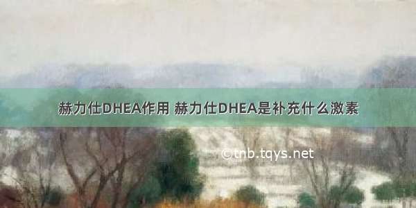 赫力仕DHEA作用 赫力仕DHEA是补充什么激素