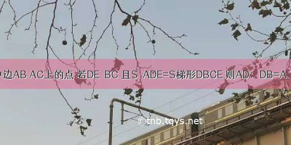 D E分别是△ABC中边AB AC上的点 若DE∥BC 且S△ADE=S梯形DBCE 则AD：DB=A.1：1B.1：C.D.