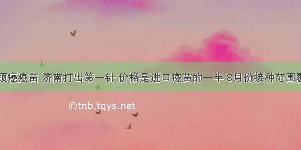 国产宫颈癌疫苗 济南打出第一针 价格是进口疫苗的一半 8月份接种范围覆盖全省