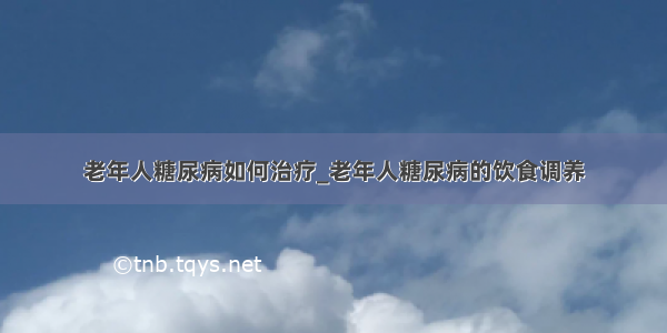 老年人糖尿病如何治疗_老年人糖尿病的饮食调养