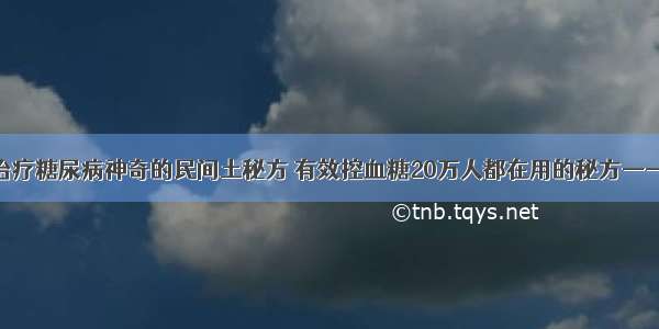 老中医：治疗糖尿病神奇的民间土秘方 有效控血糖20万人都在用的秘方——效果神速