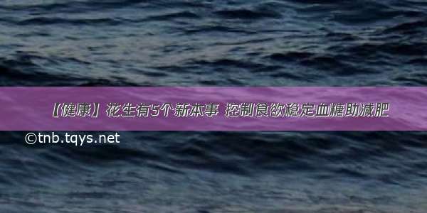 【健康】花生有5个新本事 控制食欲稳定血糖助减肥