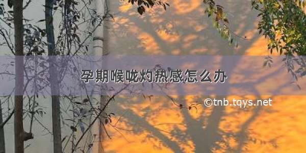 孕期喉咙灼热感怎么办