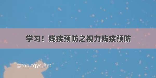 学习！残疾预防之视力残疾预防