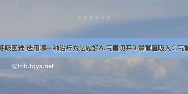 若患者出现呼吸困难 选用哪一种治疗方法较好A.气管切开B.鼻管氧吸入C.气管插管D.甲状