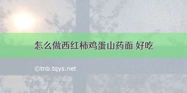 怎么做西红柿鸡蛋山药面 好吃