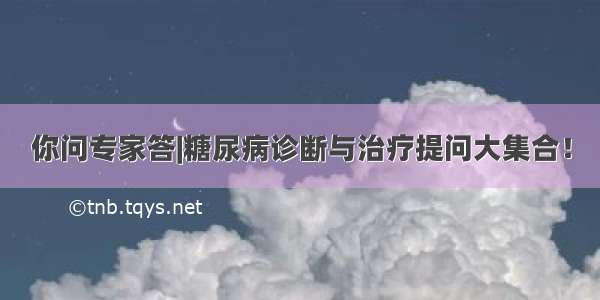 你问专家答|糖尿病诊断与治疗提问大集合！