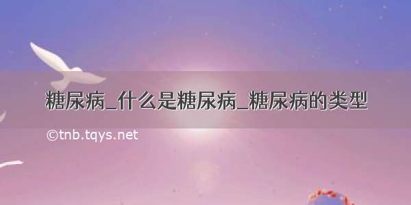 糖尿病_什么是糖尿病_糖尿病的类型