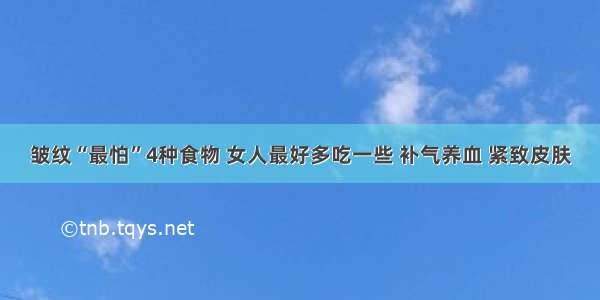 皱纹“最怕”4种食物 女人最好多吃一些 补气养血 紧致皮肤