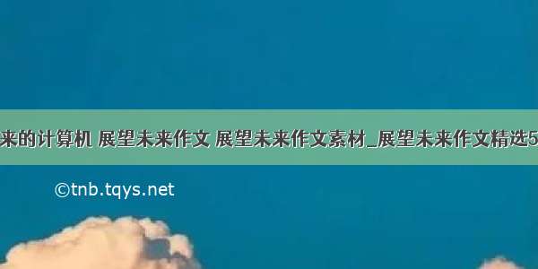 未来的计算机 展望未来作文 展望未来作文素材_展望未来作文精选5篇