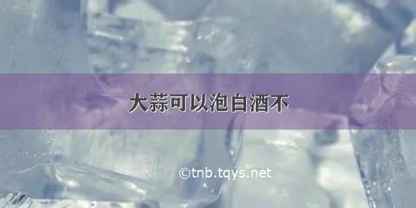 大蒜可以泡白酒不