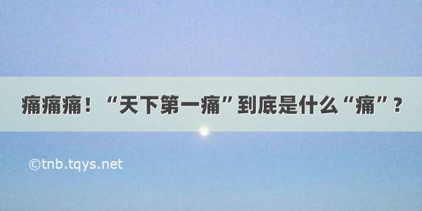 痛痛痛！“天下第一痛”到底是什么“痛”？