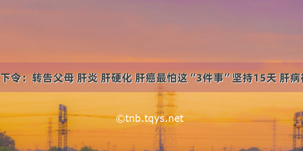 北京医院下令：转告父母 肝炎 肝硬化 肝癌最怕这“3件事”坚持15天 肝病被“气跑”