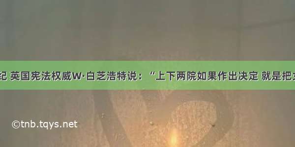 单选题19世纪 英国宪法权威W·白芝浩特说：“上下两院如果作出决定 就是把女王本人的死