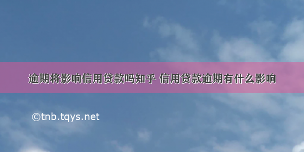 逾期将影响信用贷款吗知乎 信用贷款逾期有什么影响