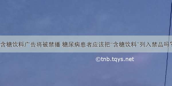 含糖饮料广告将被禁播 糖尿病患者应该把“含糖饮料”列入禁品吗？