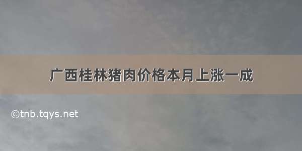 广西桂林猪肉价格本月上涨一成