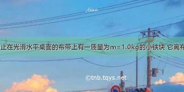 如图所示 静止在光滑水平桌面的布带上有一质量为m=1.0kg的小铁块 它离布带的右端距