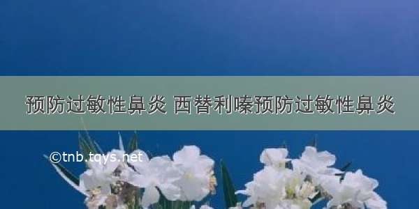 预防过敏性鼻炎 西替利嗪预防过敏性鼻炎