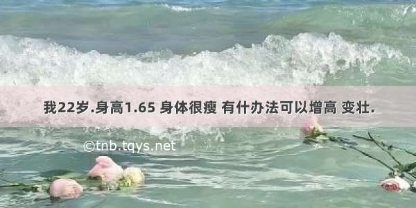 我22岁.身高1.65 身体很瘦 有什办法可以增高 变壮.