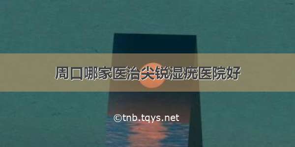 周口哪家医治尖锐湿疣医院好