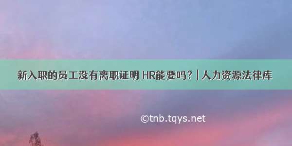 新入职的员工没有离职证明 HR能要吗？| 人力资源法律库